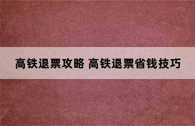 高铁退票攻略 高铁退票省钱技巧